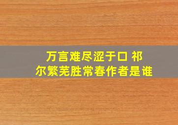 万言难尽涩于口 祁尔繁芜胜常春作者是谁